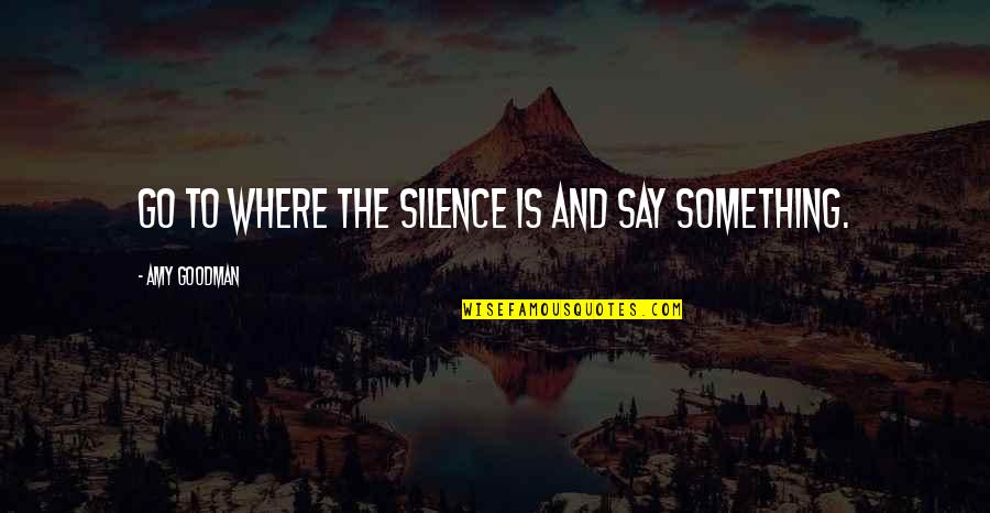 Clingen Tablet Quotes By Amy Goodman: Go to where the silence is and say Clingen Tablet Quotes By Amy Goodman: Go to where the silence is and say