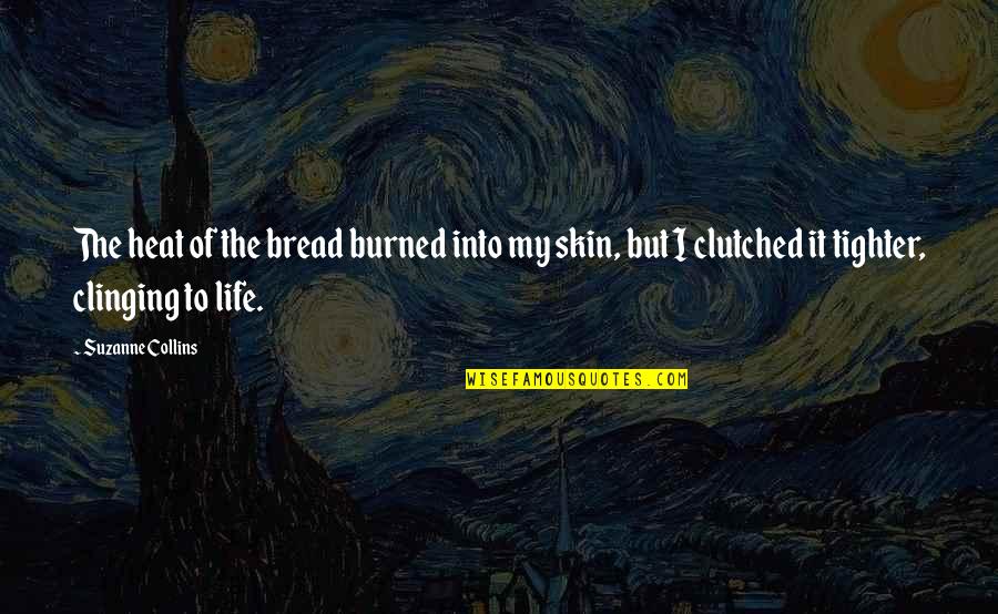 Clinging To Life Quotes By Suzanne Collins: The heat of the bread burned into my Clinging To Life Quotes By Suzanne Collins: The heat of the bread burned into my
