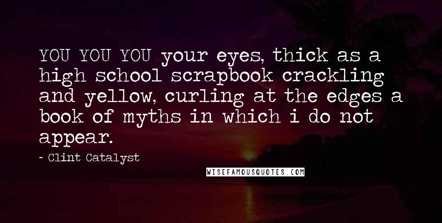 Clint Catalyst quotes: YOU YOU YOU your eyes, thick as a high school scrapbook crackling and yellow, curling at the edges a book of myths in which i do not appear.