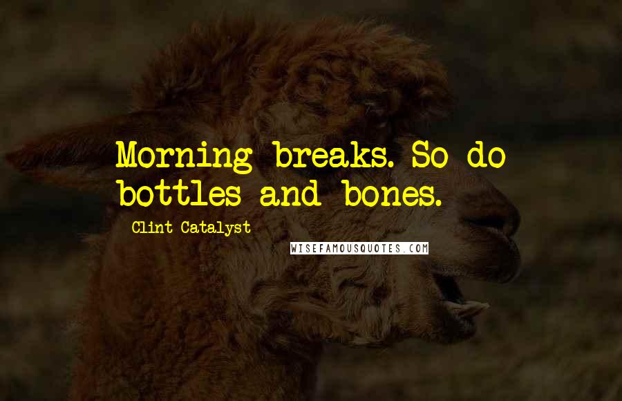 Clint Catalyst quotes: Morning breaks. So do bottles and bones.