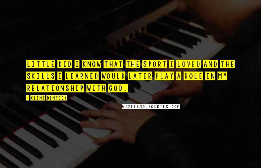 Clint Dempsey quotes: Little did I know that the sport I loved and the skills I learned would later play a role in my relationship with God.