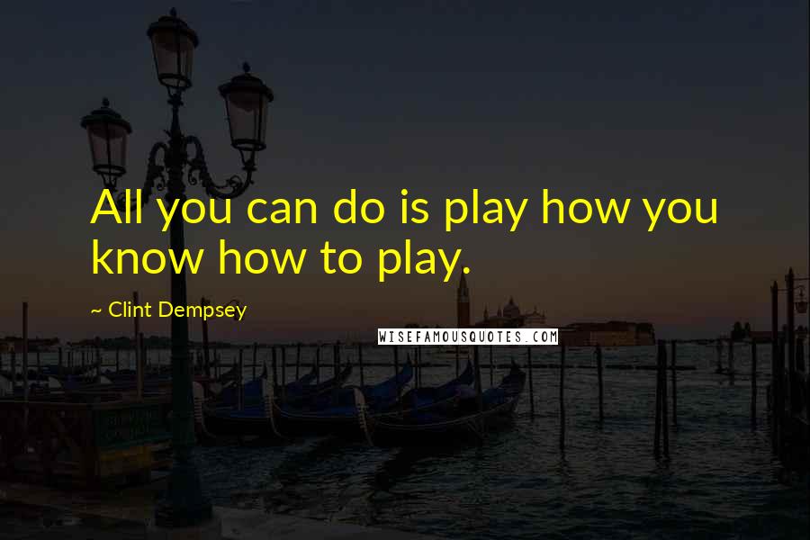 Clint Dempsey quotes: All you can do is play how you know how to play.