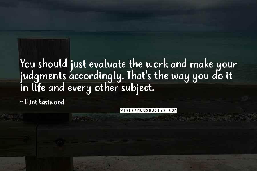 Clint Eastwood quotes: You should just evaluate the work and make your judgments accordingly. That's the way you do it in life and every other subject.
