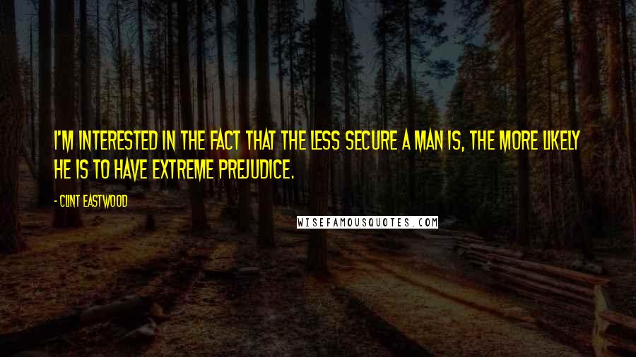 Clint Eastwood quotes: I'm interested in the fact that the less secure a man is, the more likely he is to have extreme prejudice.