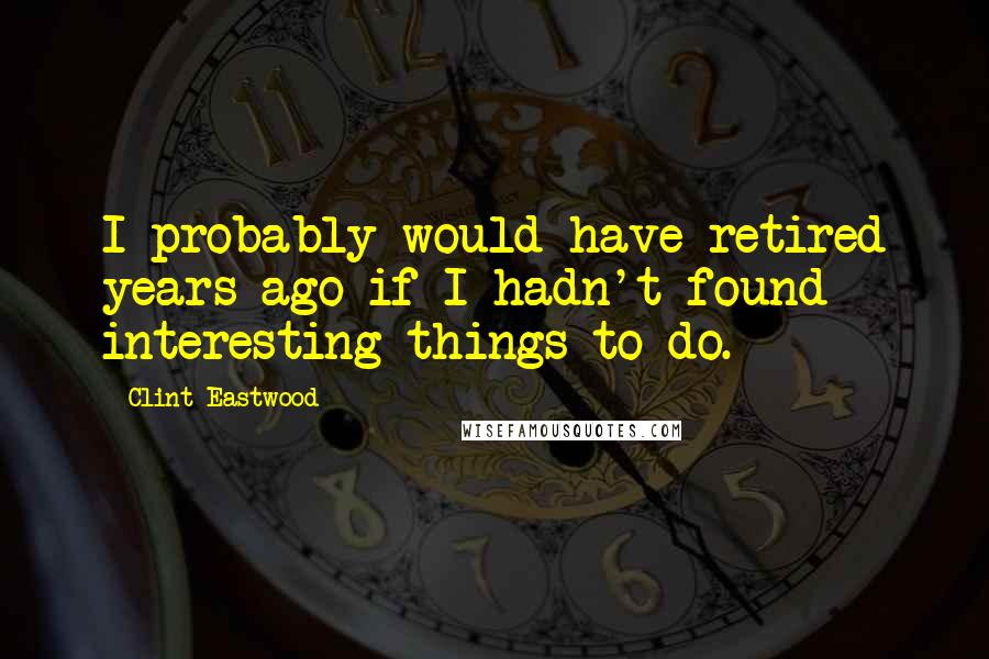 Clint Eastwood quotes: I probably would have retired years ago if I hadn't found interesting things to do.