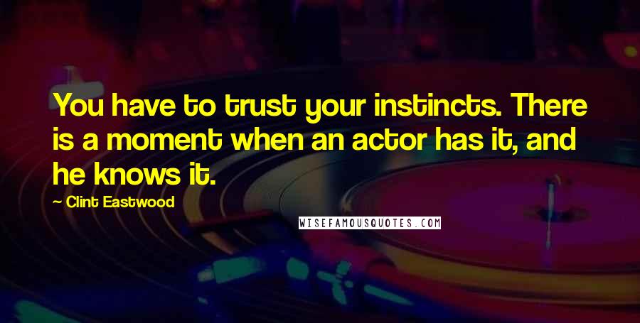 Clint Eastwood quotes: You have to trust your instincts. There is a moment when an actor has it, and he knows it.