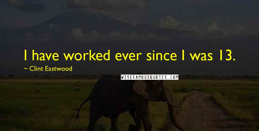 Clint Eastwood quotes: I have worked ever since I was 13.