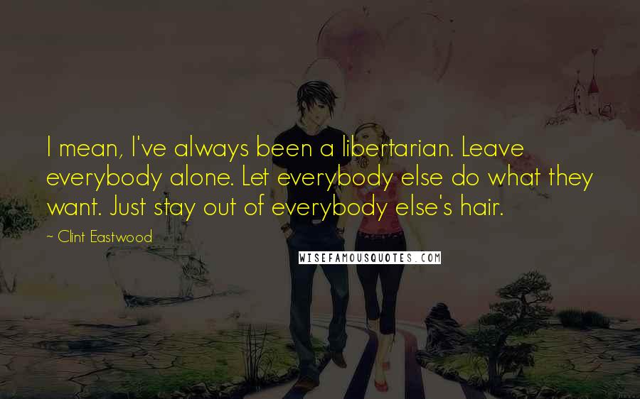 Clint Eastwood quotes: I mean, I've always been a libertarian. Leave everybody alone. Let everybody else do what they want. Just stay out of everybody else's hair.