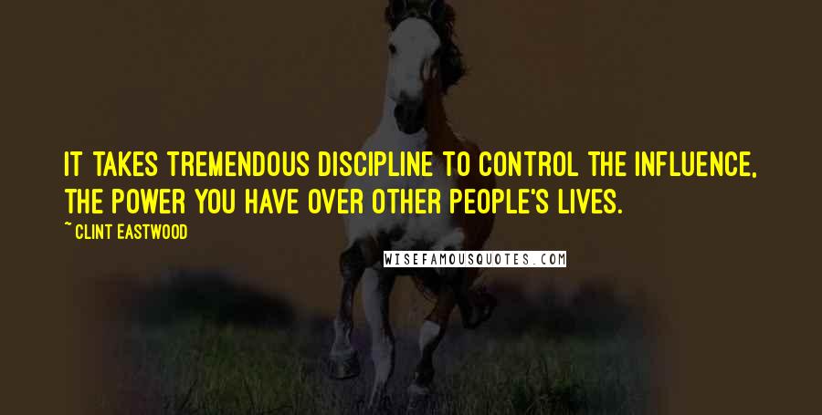 Clint Eastwood quotes: It takes tremendous discipline to control the influence, the power you have over other people's lives.