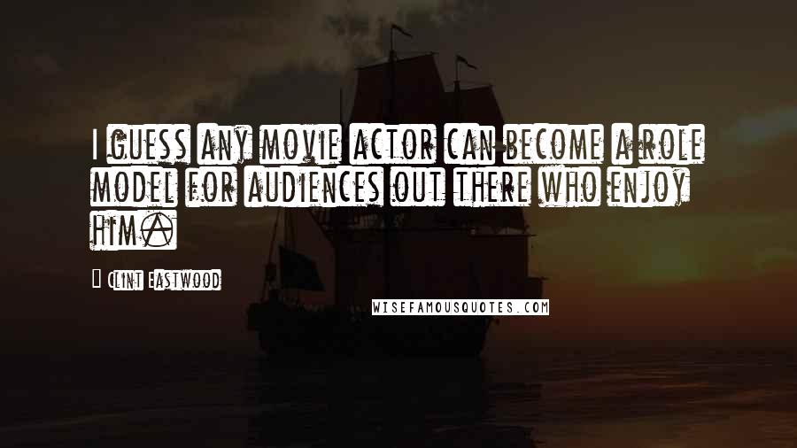 Clint Eastwood quotes: I guess any movie actor can become a role model for audiences out there who enjoy him.