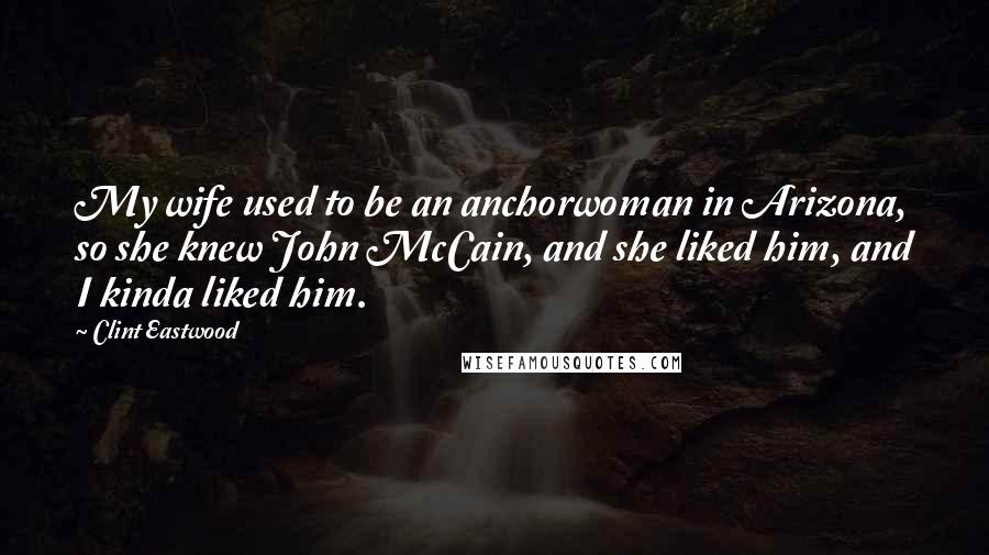 Clint Eastwood quotes: My wife used to be an anchorwoman in Arizona, so she knew John McCain, and she liked him, and I kinda liked him.