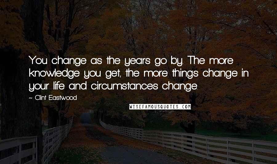 Clint Eastwood quotes: You change as the years go by. The more knowledge you get, the more things change in your life and circumstances change.