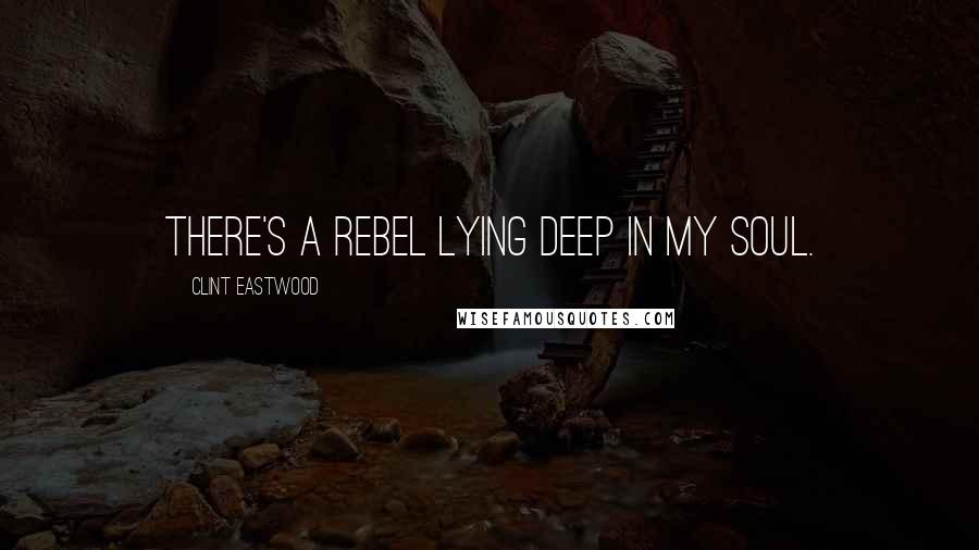 Clint Eastwood quotes: There's a rebel lying deep in my soul.