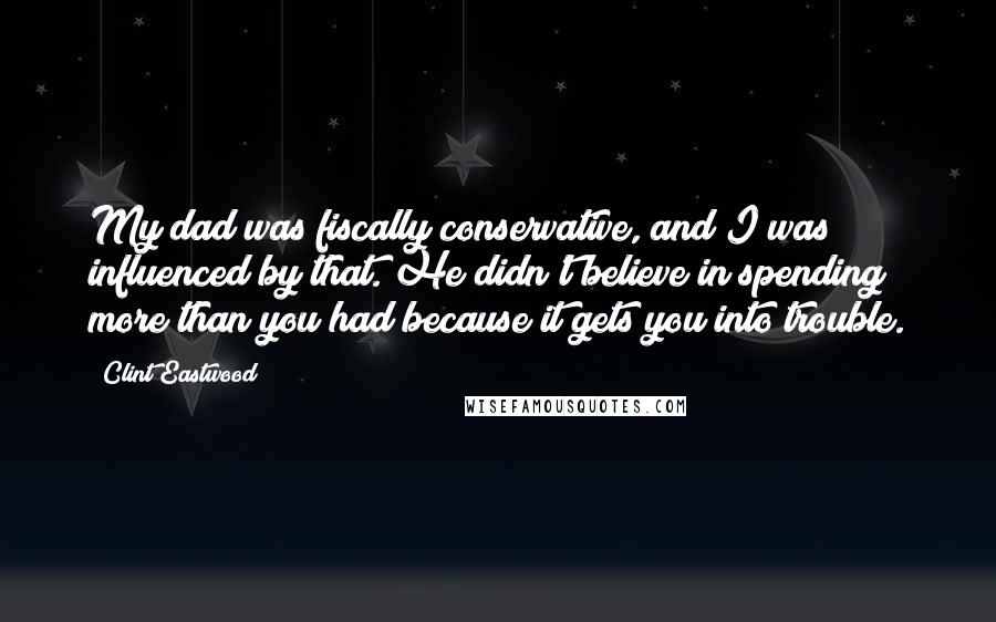 Clint Eastwood quotes: My dad was fiscally conservative, and I was influenced by that. He didn't believe in spending more than you had because it gets you into trouble.