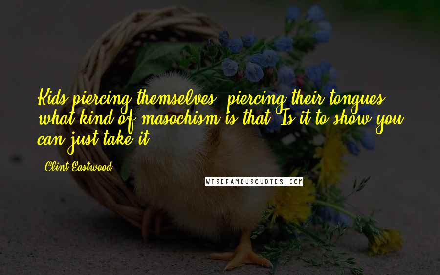 Clint Eastwood quotes: Kids piercing themselves, piercing their tongues, what kind of masochism is that? Is it to show you can just take it?