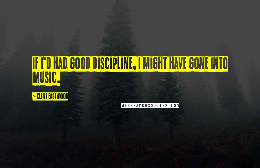 Clint Eastwood quotes: If I'd had good discipline, I might have gone into music.