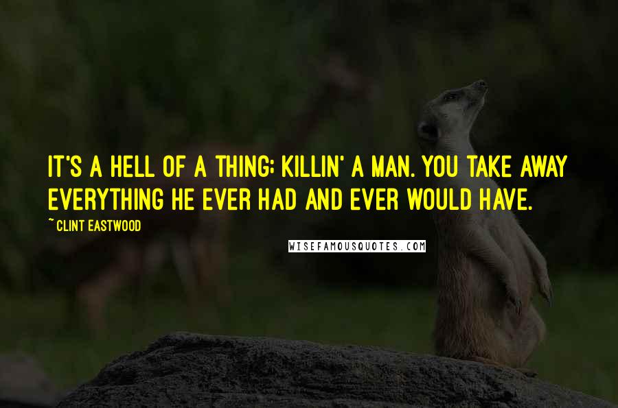 Clint Eastwood quotes: It's a hell of a thing; killin' a man. You take away everything he ever had and ever would have.
