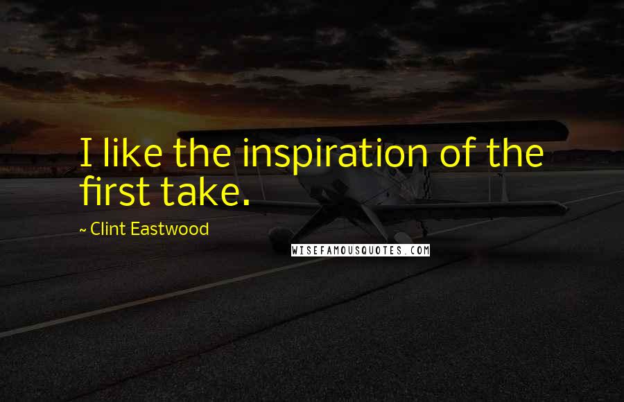 Clint Eastwood quotes: I like the inspiration of the first take.