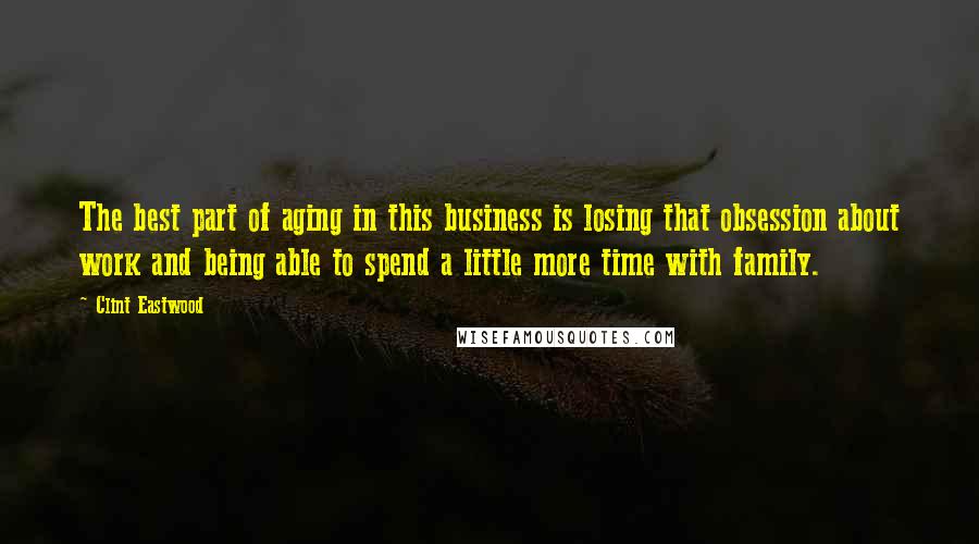 Clint Eastwood quotes: The best part of aging in this business is losing that obsession about work and being able to spend a little more time with family.