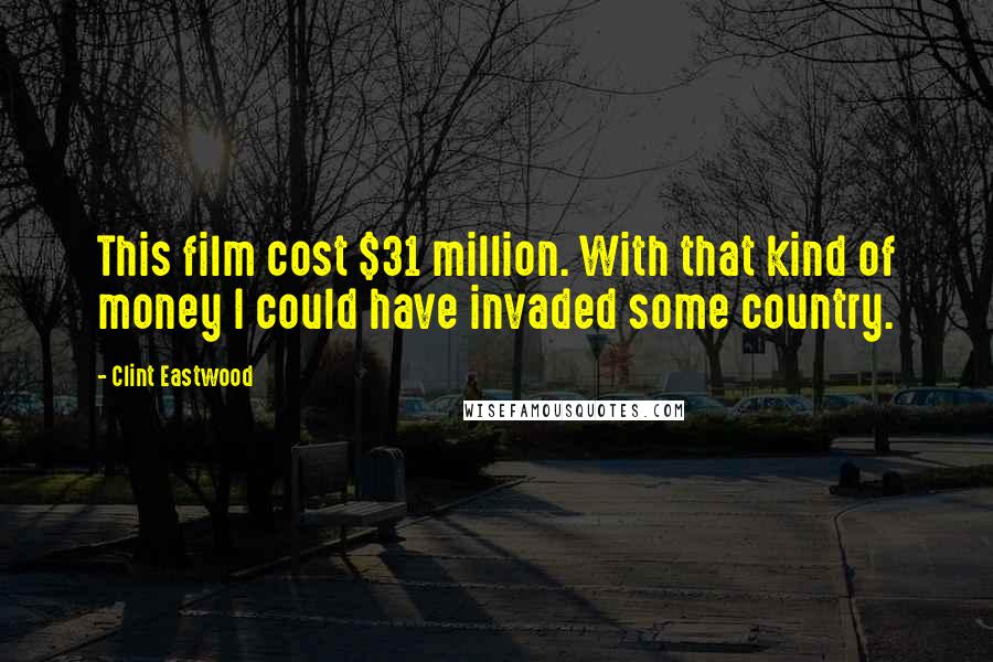 Clint Eastwood quotes: This film cost $31 million. With that kind of money I could have invaded some country.