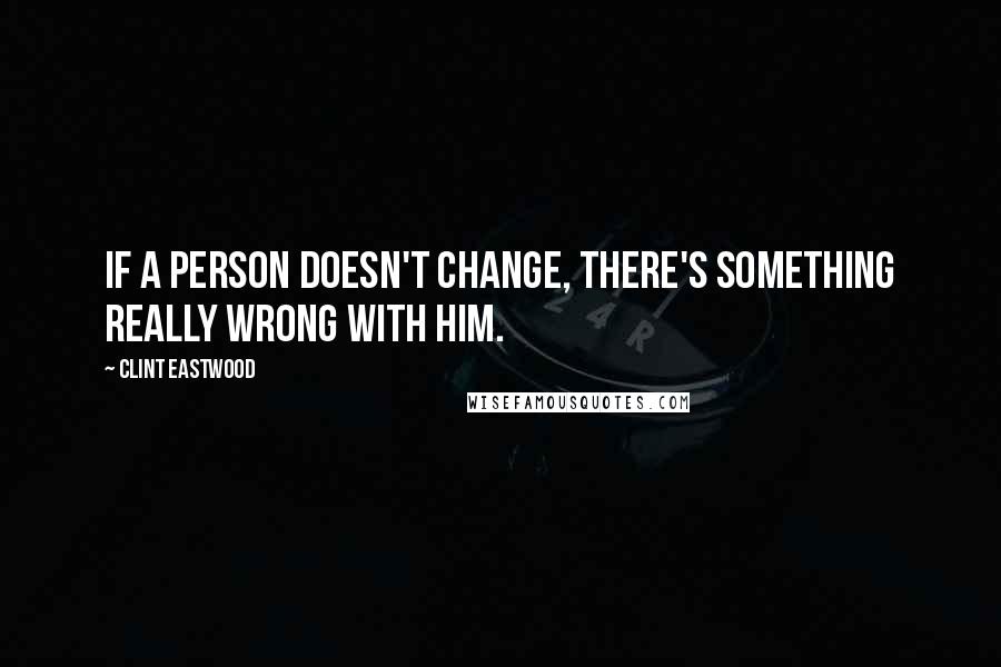 Clint Eastwood quotes: If a person doesn't change, there's something really wrong with him.