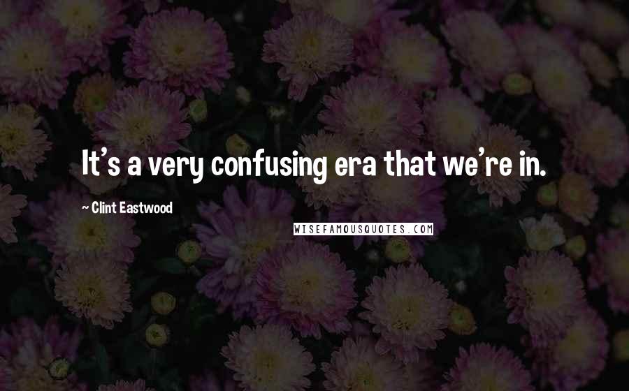 Clint Eastwood quotes: It's a very confusing era that we're in.
