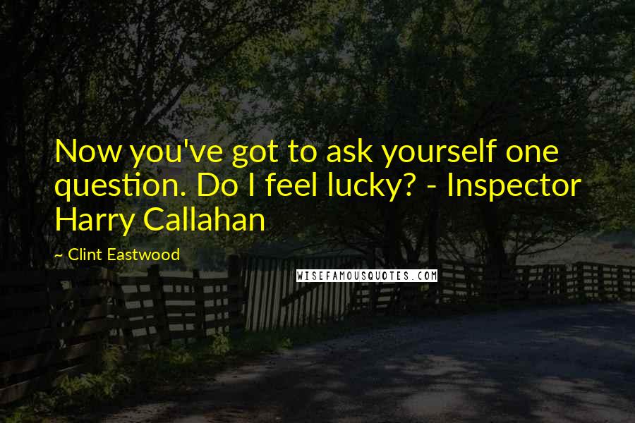 Clint Eastwood quotes: Now you've got to ask yourself one question. Do I feel lucky? - Inspector Harry Callahan