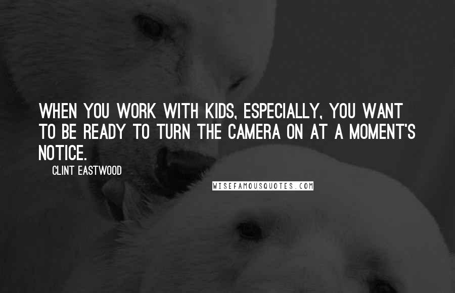 Clint Eastwood quotes: When you work with kids, especially, you want to be ready to turn the camera on at a moment's notice.