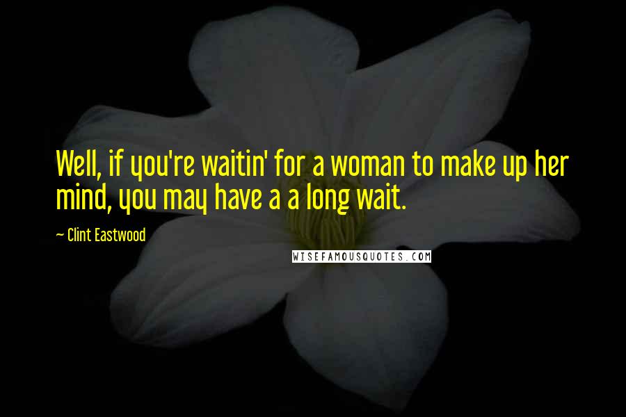 Clint Eastwood quotes: Well, if you're waitin' for a woman to make up her mind, you may have a a long wait.