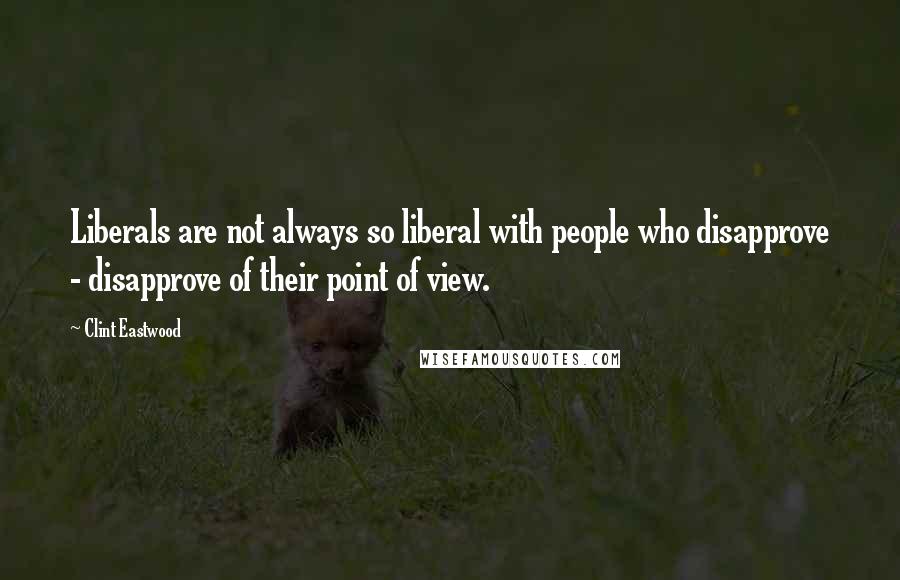 Clint Eastwood quotes: Liberals are not always so liberal with people who disapprove - disapprove of their point of view.