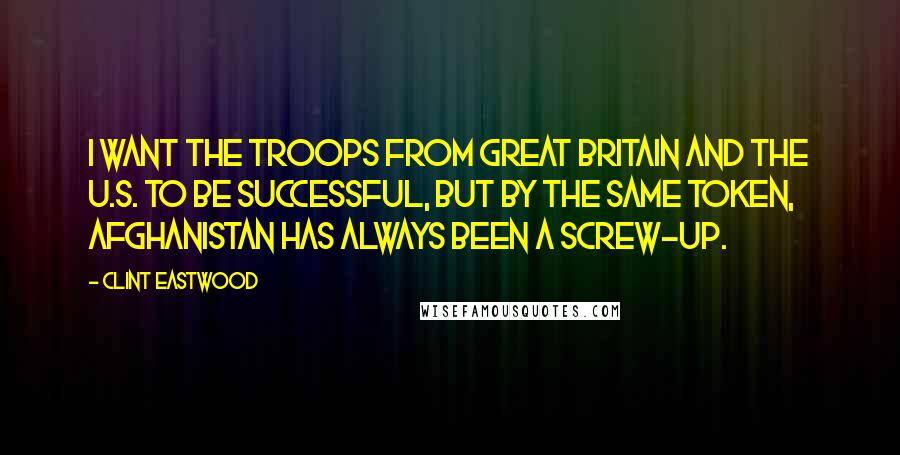 Clint Eastwood quotes: I want the troops from Great Britain and the U.S. to be successful, but by the same token, Afghanistan has always been a screw-up.