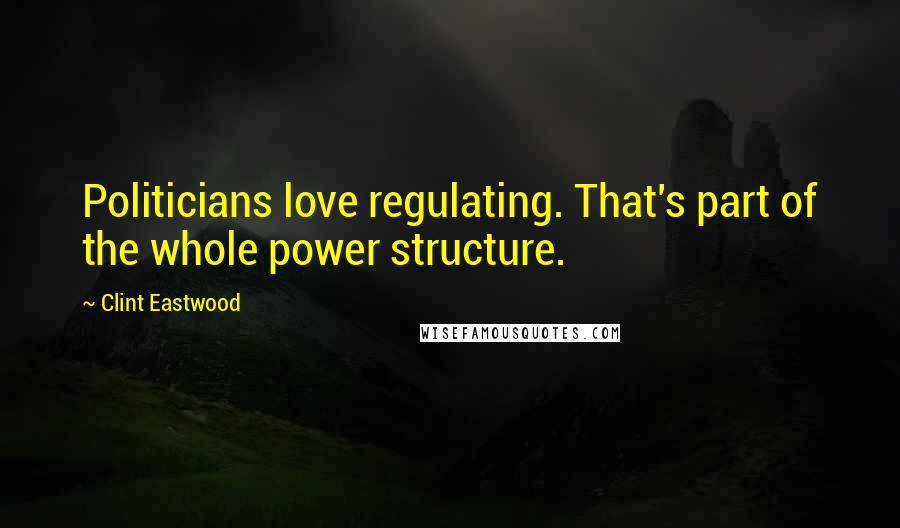 Clint Eastwood quotes: Politicians love regulating. That's part of the whole power structure.