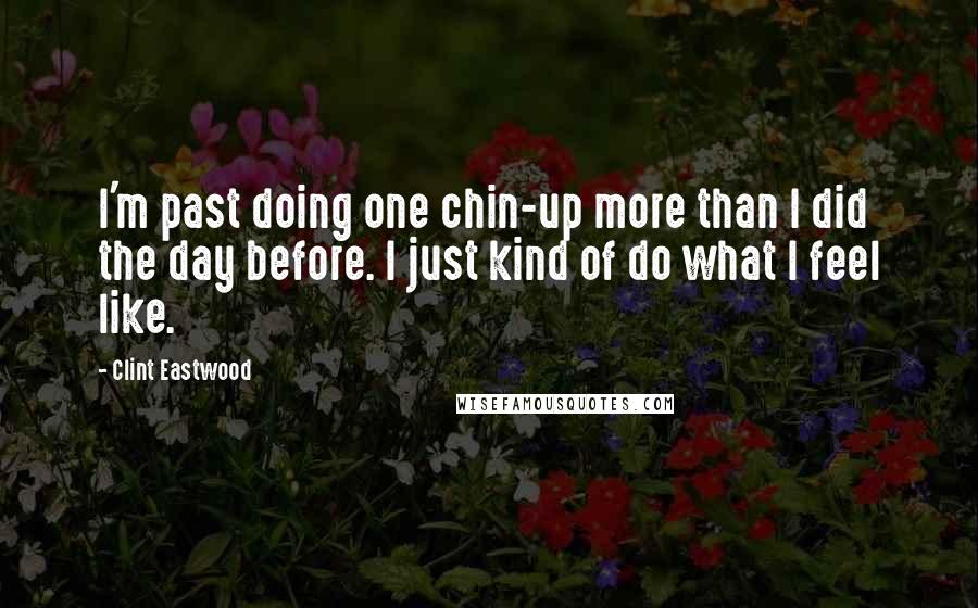 Clint Eastwood quotes: I'm past doing one chin-up more than I did the day before. I just kind of do what I feel like.