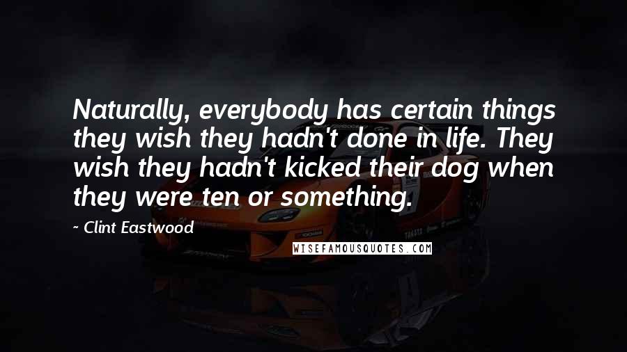 Clint Eastwood quotes: Naturally, everybody has certain things they wish they hadn't done in life. They wish they hadn't kicked their dog when they were ten or something.