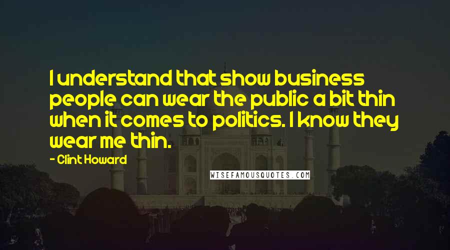 Clint Howard quotes: I understand that show business people can wear the public a bit thin when it comes to politics. I know they wear me thin. Clint Howard quotes: I understand that show business people can wear the public a bit thin when it comes to politics. I know they wear me thin.