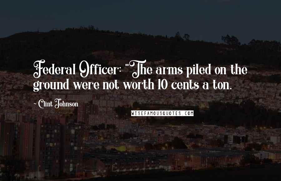 Clint Johnson quotes: Federal Officer: "The arms piled on the ground were not worth 10 cents a ton.