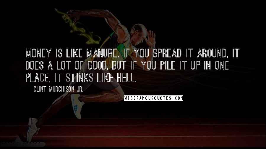 Clint Murchison Jr. quotes: Money is like manure. If you spread it around, it does a lot of good, but if you pile it up in one place, it stinks like hell.