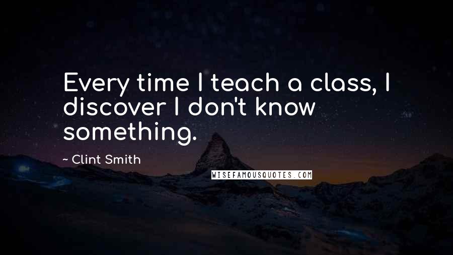 Clint Smith quotes: Every time I teach a class, I discover I don't know something.