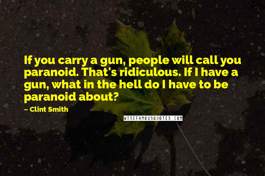 Clint Smith quotes: If you carry a gun, people will call you paranoid. That's ridiculous. If I have a gun, what in the hell do I have to be paranoid about?