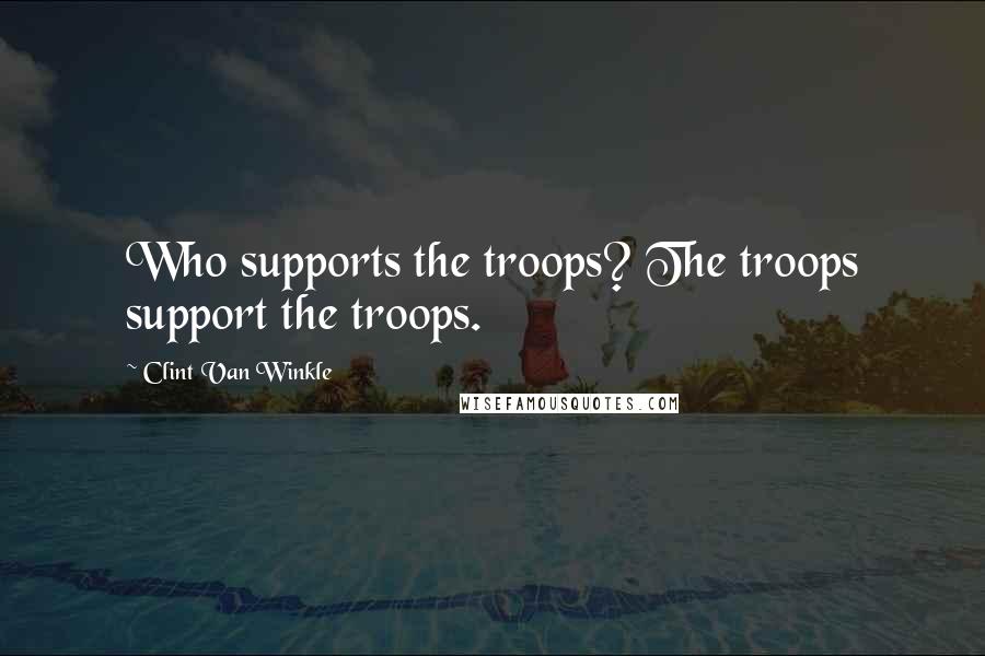 Clint Van Winkle quotes: Who supports the troops? The troops support the troops.