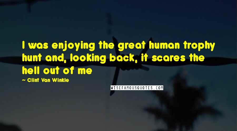 Clint Van Winkle quotes: I was enjoying the great human trophy hunt and, looking back, it scares the hell out of me