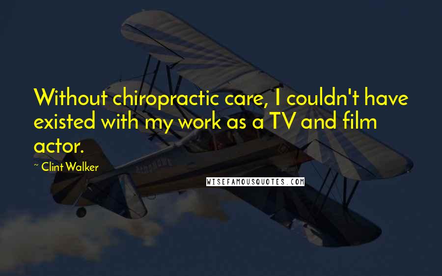 Clint Walker quotes: Without chiropractic care, I couldn't have existed with my work as a TV and film actor.