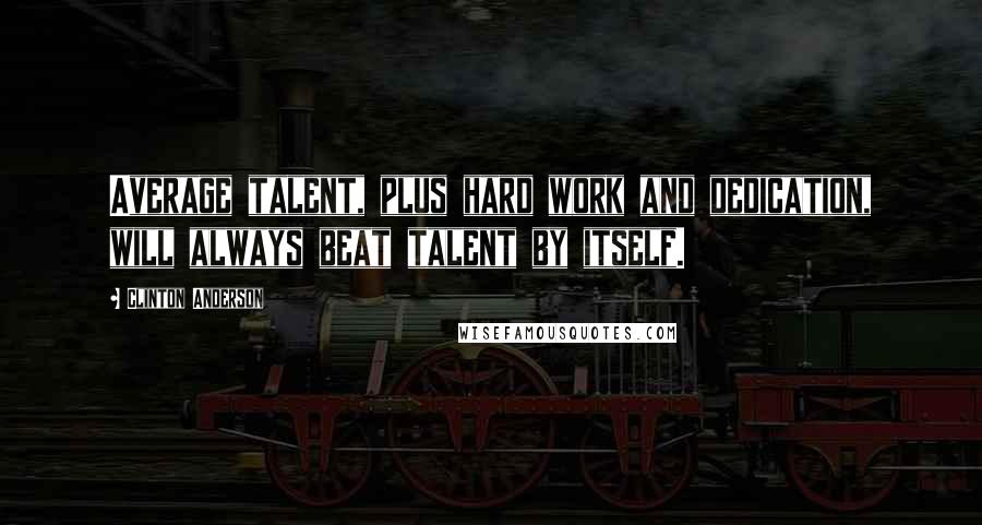 Clinton Anderson quotes: Average talent, plus hard work and dedication, will always beat talent by itself.