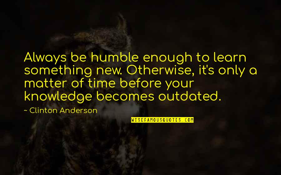 Clinton Anderson Quotes By Clinton Anderson: Always be humble enough to learn something new.