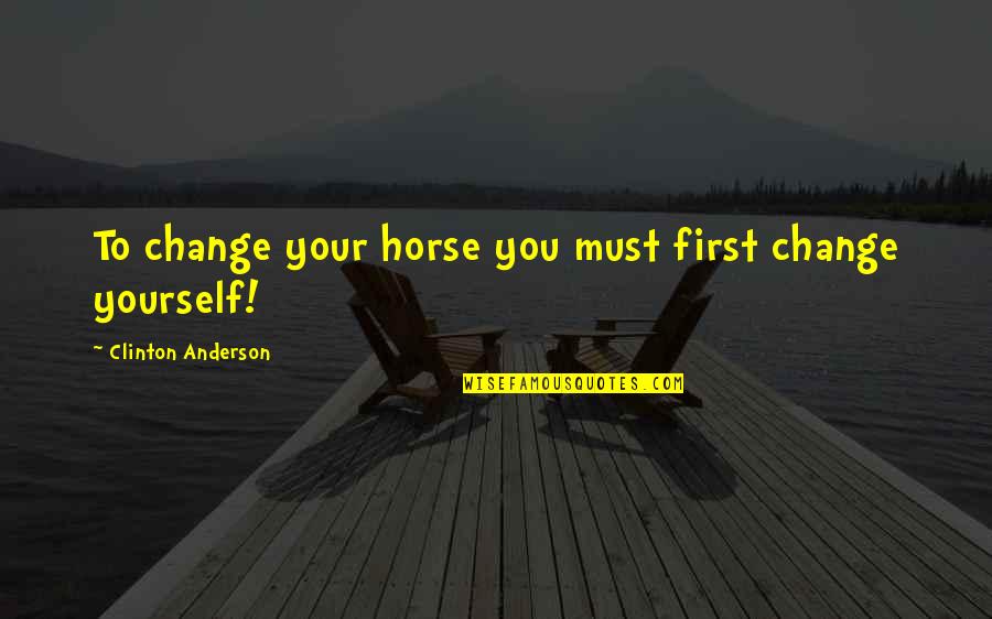 Clinton Anderson Quotes By Clinton Anderson: To change your horse you must first change Clinton Anderson Quotes By Clinton Anderson: To change your horse you must first change