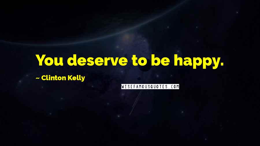 Clinton Kelly quotes: You deserve to be happy.