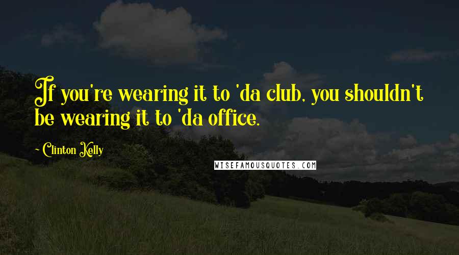 Clinton Kelly quotes: If you're wearing it to 'da club, you shouldn't be wearing it to 'da office.