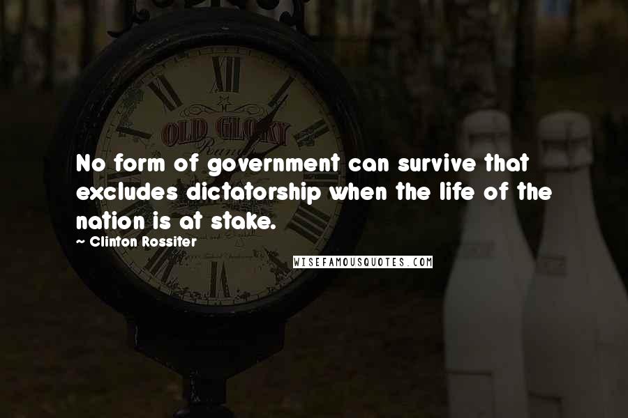Clinton Rossiter quotes: No form of government can survive that excludes dictatorship when the life of the nation is at stake. Clinton Rossiter quotes: No form of government can survive that excludes dictatorship when the life of the nation is at stake.