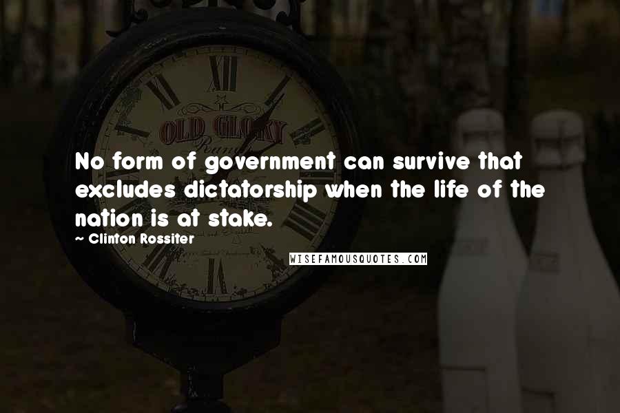 Clinton Rossiter quotes: No form of government can survive that excludes dictatorship when the life of the nation is at stake.