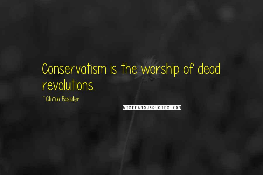 Clinton Rossiter quotes: Conservatism is the worship of dead revolutions.